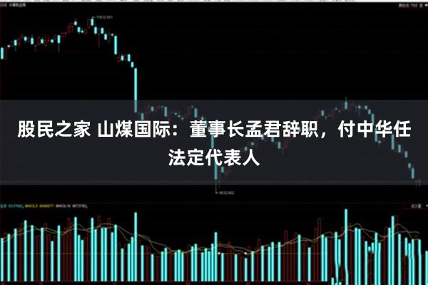 股民之家 山煤国际：董事长孟君辞职，付中华任法定代表人