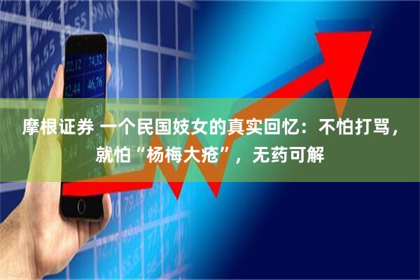 摩根证券 一个民国妓女的真实回忆:不怕打骂,就怕“杨梅大疮”,无药可解