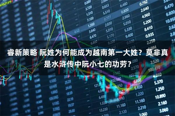 睿新策略 阮姓为何能成为越南第一大姓？莫非真是水浒传中阮小七的功劳？