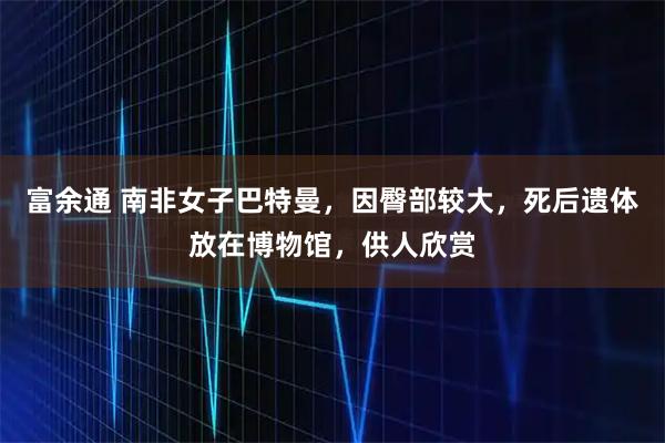 富余通 南非女子巴特曼，因臀部较大，死后遗体放在博物馆，供人欣赏