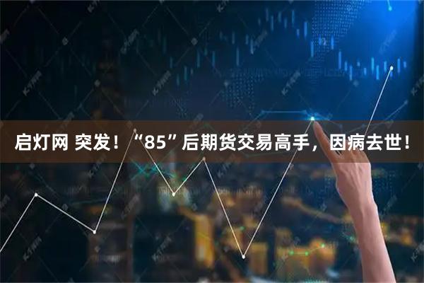 启灯网 突发！“85”后期货交易高手，因病去世！