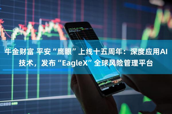 牛金财富 平安“鹰眼”上线十五周年：深度应用AI技术，发布“EagleX”全球风险管理平台