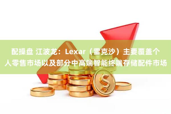 配操盘 江波龙：Lexar（雷克沙）主要覆盖个人零售市场以及部分中高端智能终端存储配件市场
