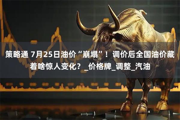 策略通 7月25日油价“崩塌”!调价后全国油价藏着啥惊人变化?_价格牌_调整_汽油