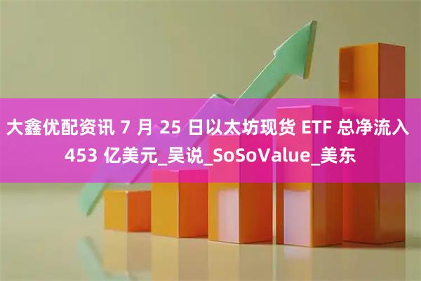 大鑫优配资讯 7 月 25 日以太坊现货 ETF 总净流入 453 亿美元_吴说_SoSoValue_美东