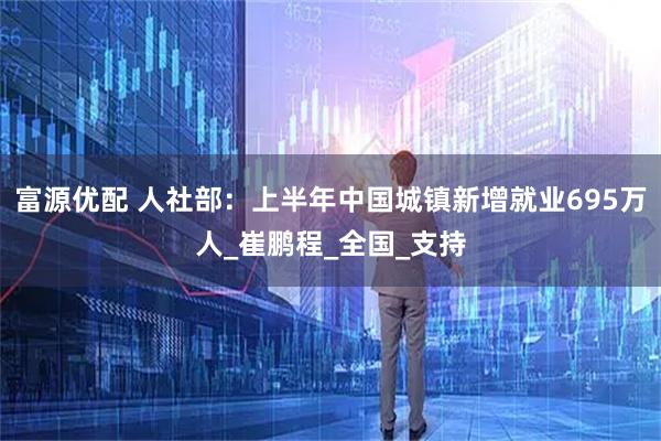 富源优配 人社部：上半年中国城镇新增就业695万人_崔鹏程_全国_支持