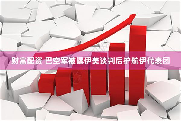 财富配资 巴空军被曝伊美谈判后护航伊代表团