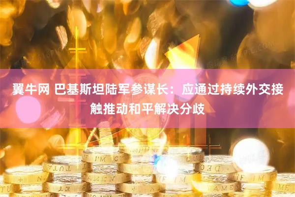 翼牛网 巴基斯坦陆军参谋长：应通过持续外交接触推动和平解决分歧